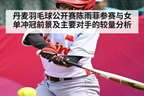 丹麦羽毛球公开赛陈雨菲参赛与女单冲冠前景及主要对手的较量分析 | Kaiyun Sports